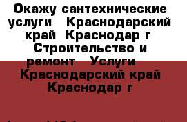 Окажу сантехнические услуги - Краснодарский край, Краснодар г. Строительство и ремонт » Услуги   . Краснодарский край,Краснодар г.